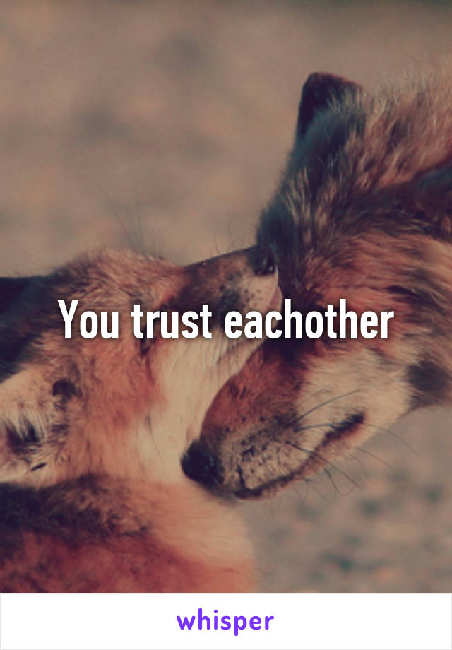 You trust eachother