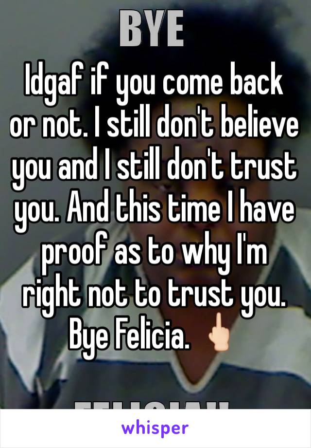 Idgaf if you come back or not. I still don't believe you and I still don't trust you. And this time I have proof as to why I'm right not to trust you. Bye Felicia. 🖕🏻