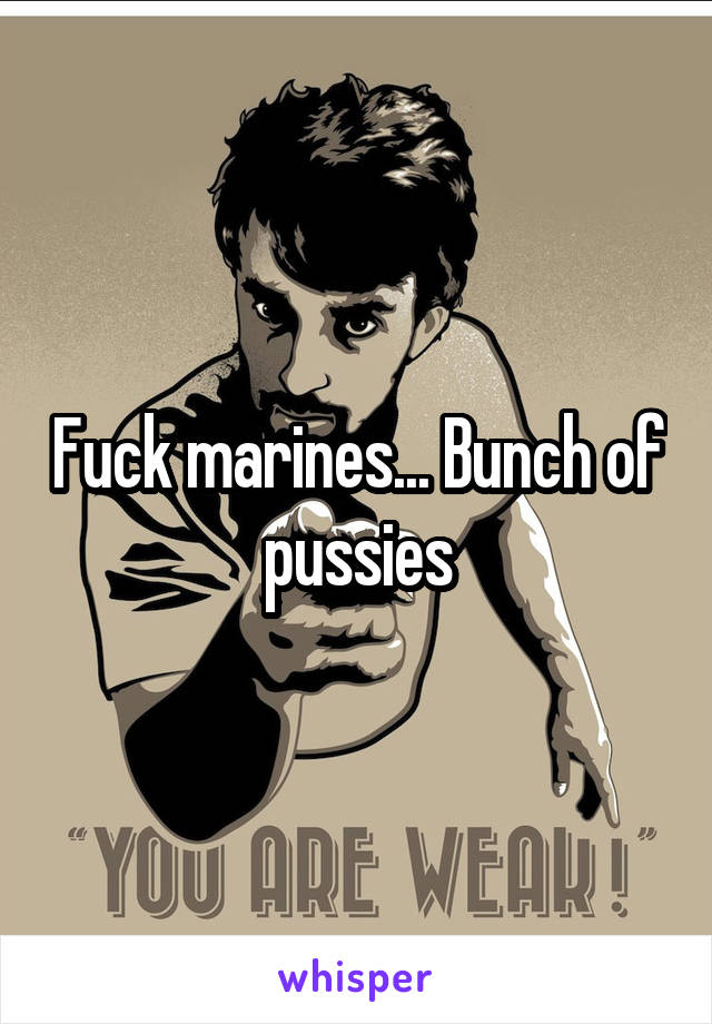 Fuck marines... Bunch of pussies