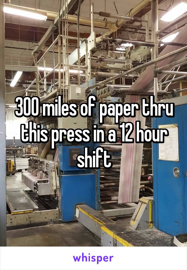 300 miles of paper thru this press in a 12 hour shift