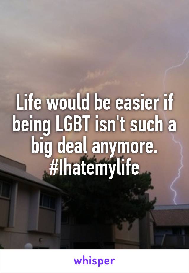 Life would be easier if being LGBT isn't such a big deal anymore. #Ihatemylife