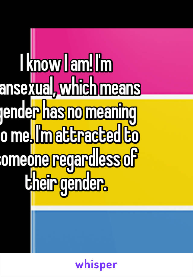 I know I am! I'm pansexual, which means gender has no meaning to me. I'm attracted to someone regardless of their gender.