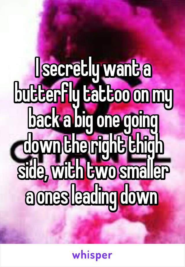 I secretly want a butterfly tattoo on my back a big one going down the right thigh side, with two smaller a ones leading down 