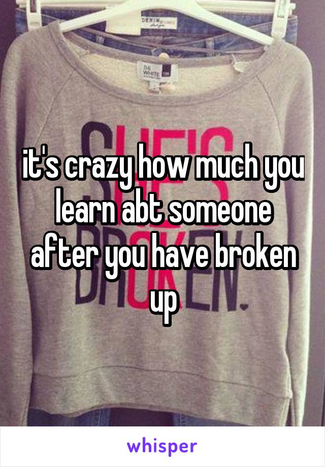 it's crazy how much you learn abt someone after you have broken up