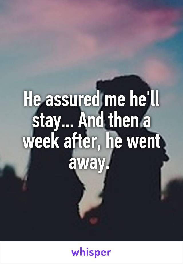 He assured me he'll stay... And then a week after, he went away. 