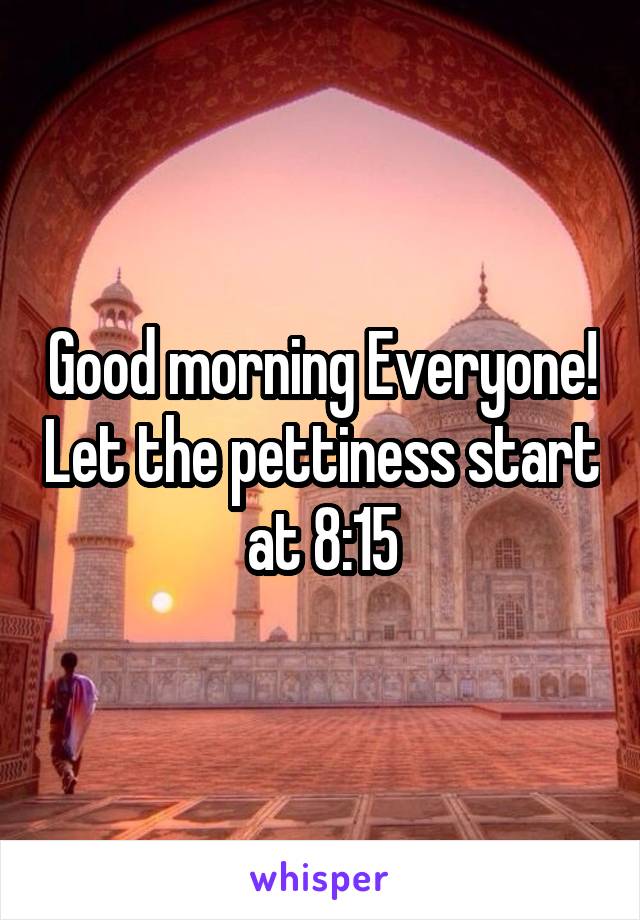 Good morning Everyone! Let the pettiness start at 8:15