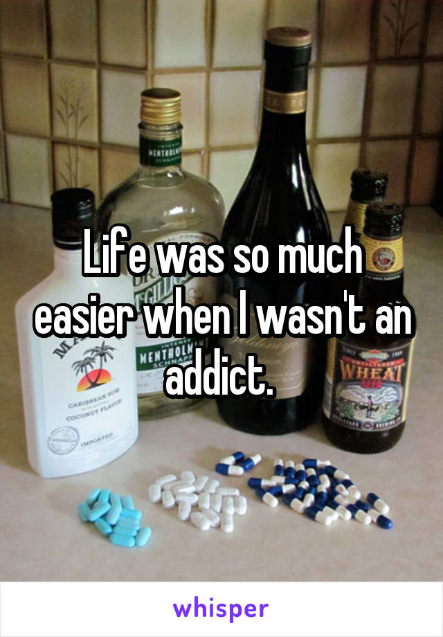 Life was so much easier when I wasn't an addict. 