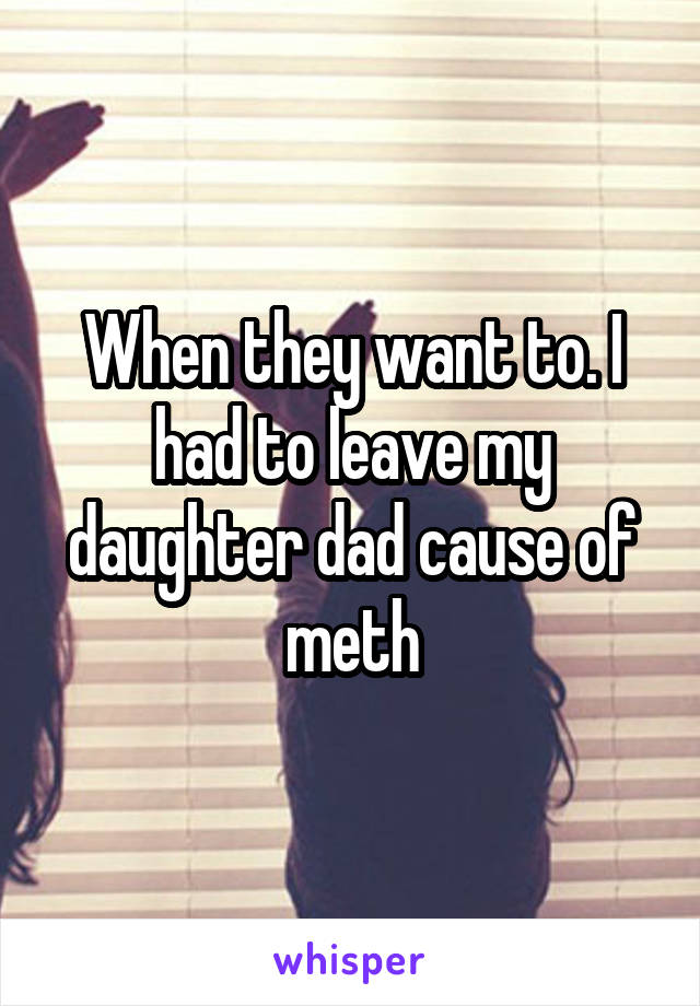 When they want to. I had to leave my daughter dad cause of meth