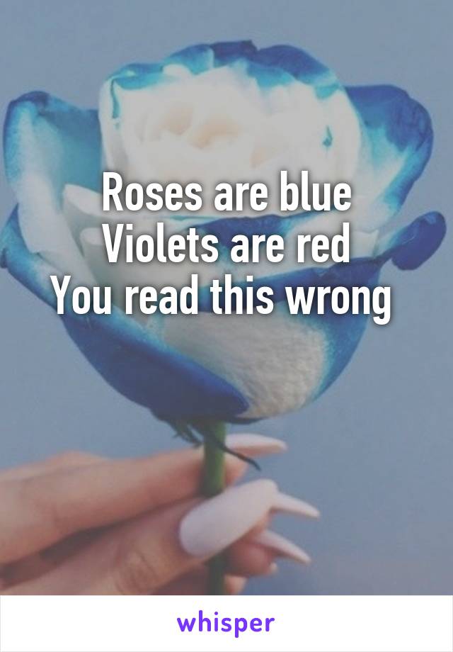 Roses are blue
Violets are red
You read this wrong 


