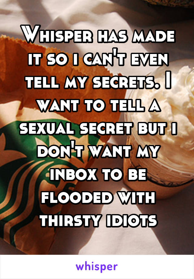 Whisper has made it so i can't even tell my secrets. I want to tell a sexual secret but i don't want my inbox to be flooded with thirsty idiots
