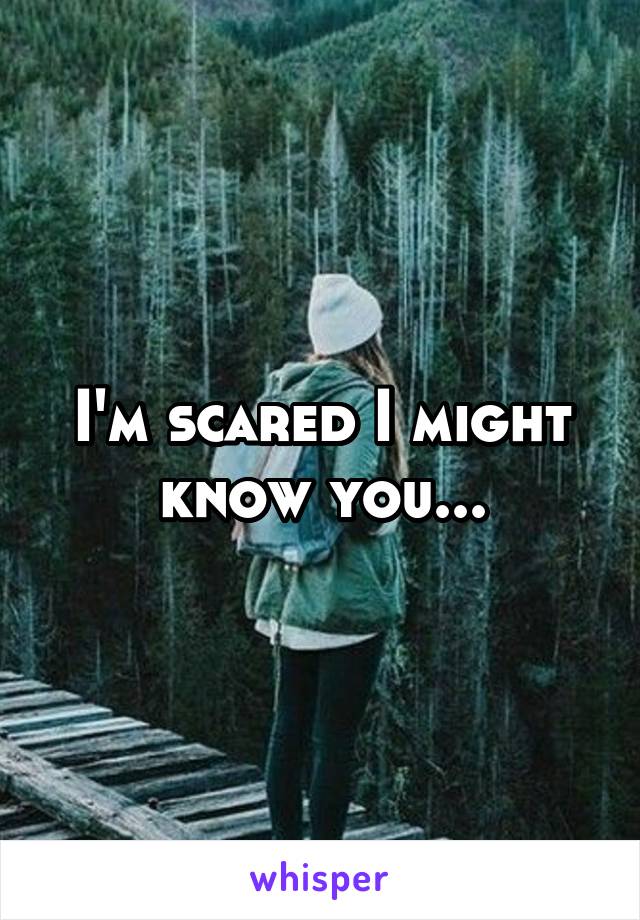 I'm scared I might know you...