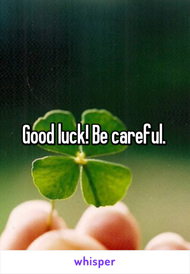 Good luck! Be careful. 