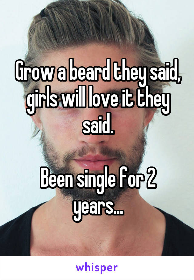 Grow a beard they said, girls will love it they said.

Been single for 2 years...