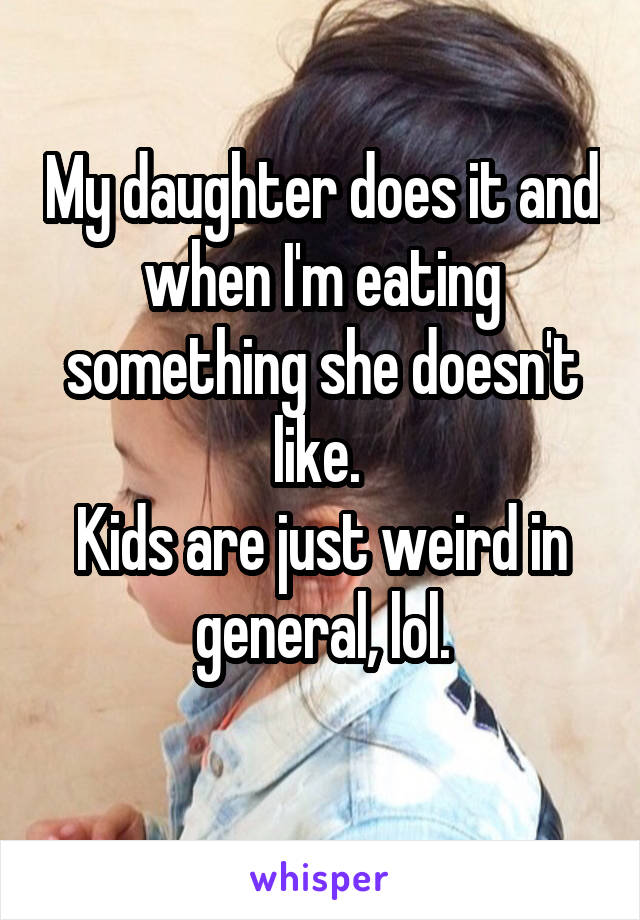 My daughter does it and when I'm eating something she doesn't like. 
Kids are just weird in general, lol.
