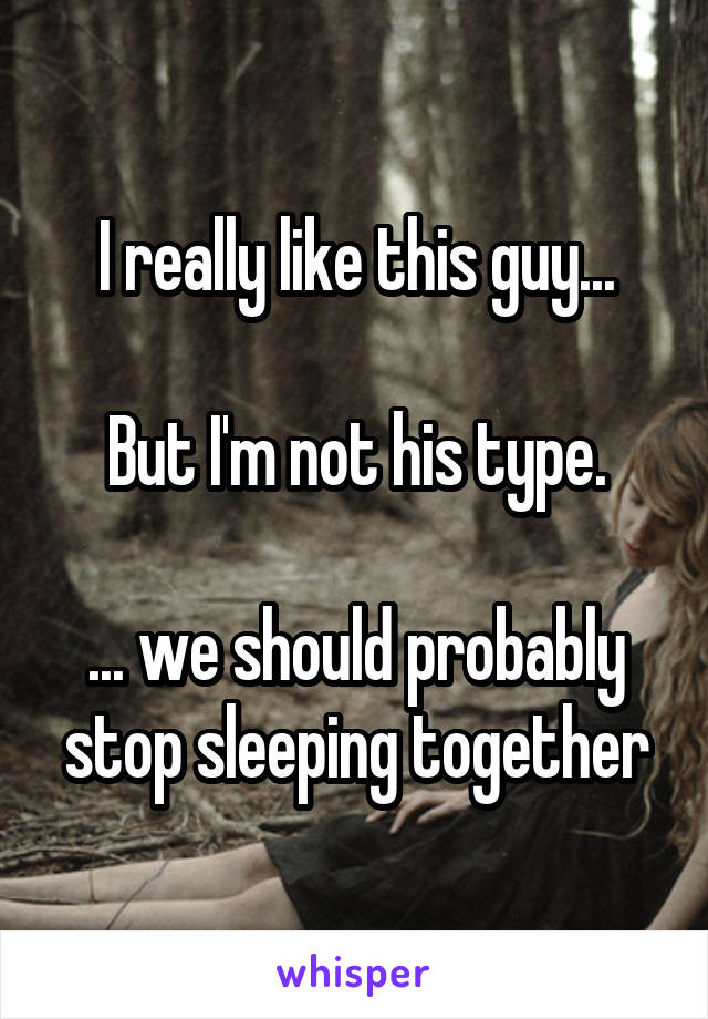 I really like this guy...

But I'm not his type.

... we should probably stop sleeping together