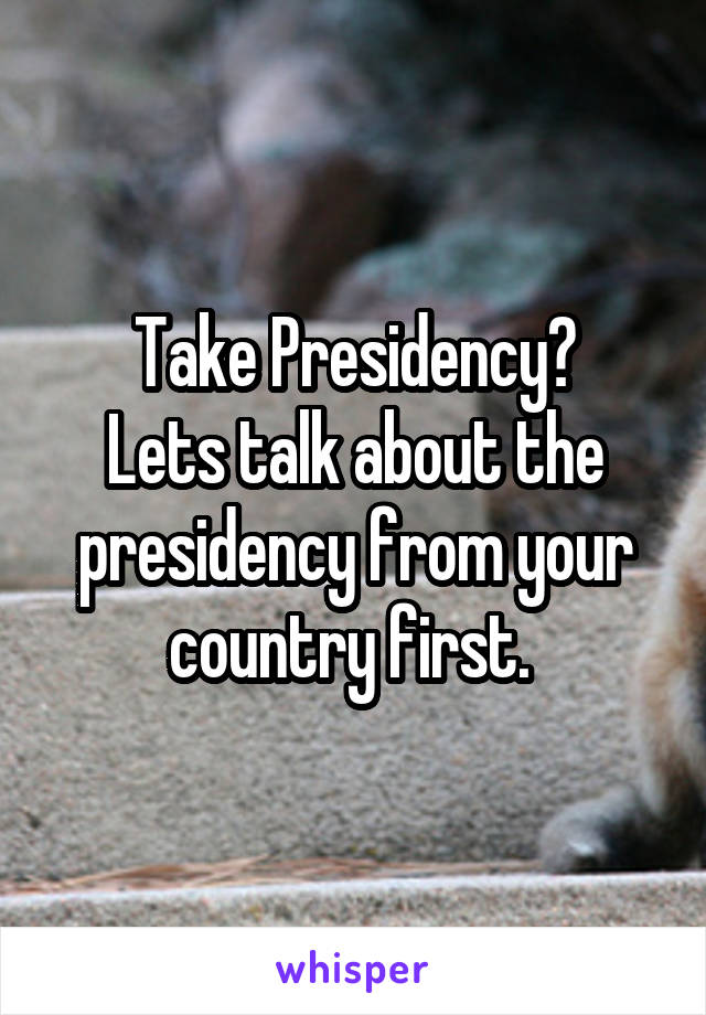 Take Presidency?
Lets talk about the presidency from your country first. 