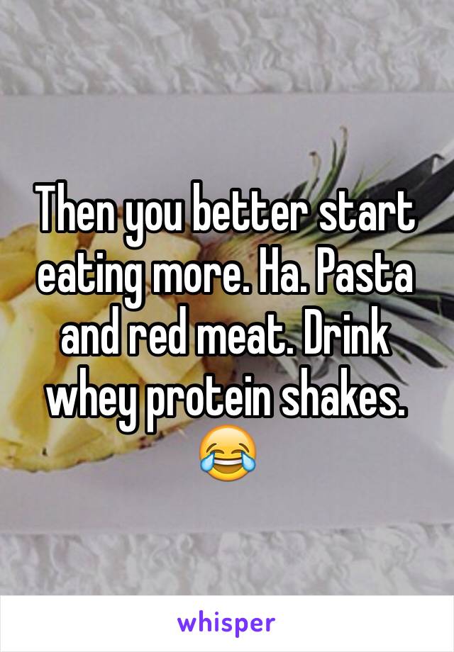 Then you better start eating more. Ha. Pasta  and red meat. Drink whey protein shakes. 😂