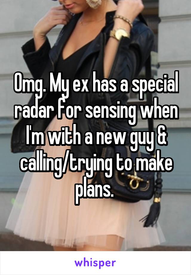 Omg. My ex has a special radar for sensing when I'm with a new guy & calling/trying to make plans. 