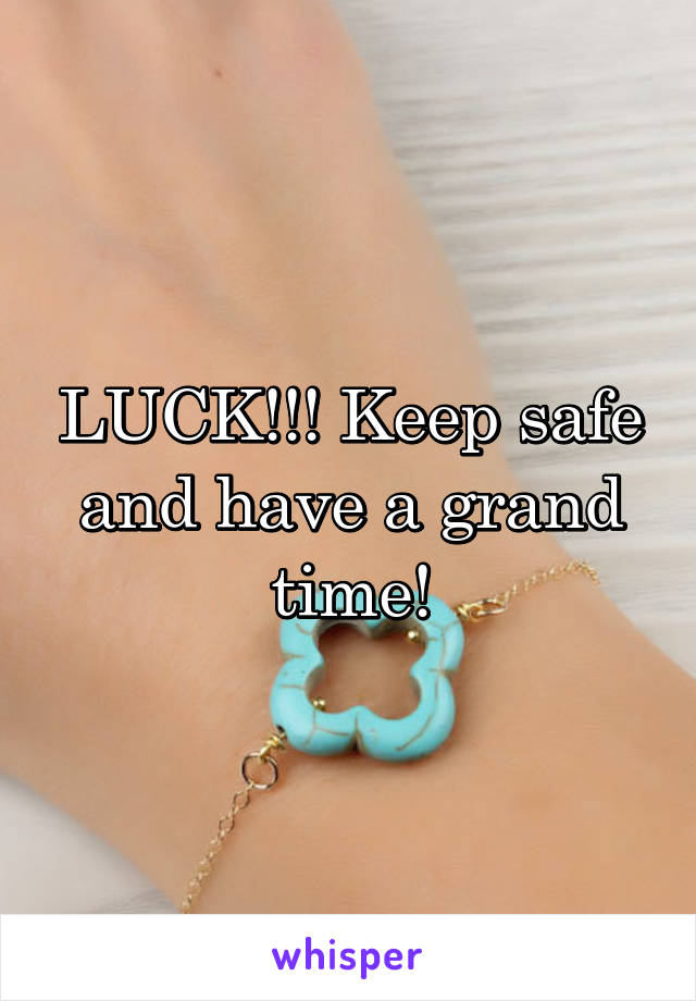 LUCK!!! Keep safe and have a grand time!