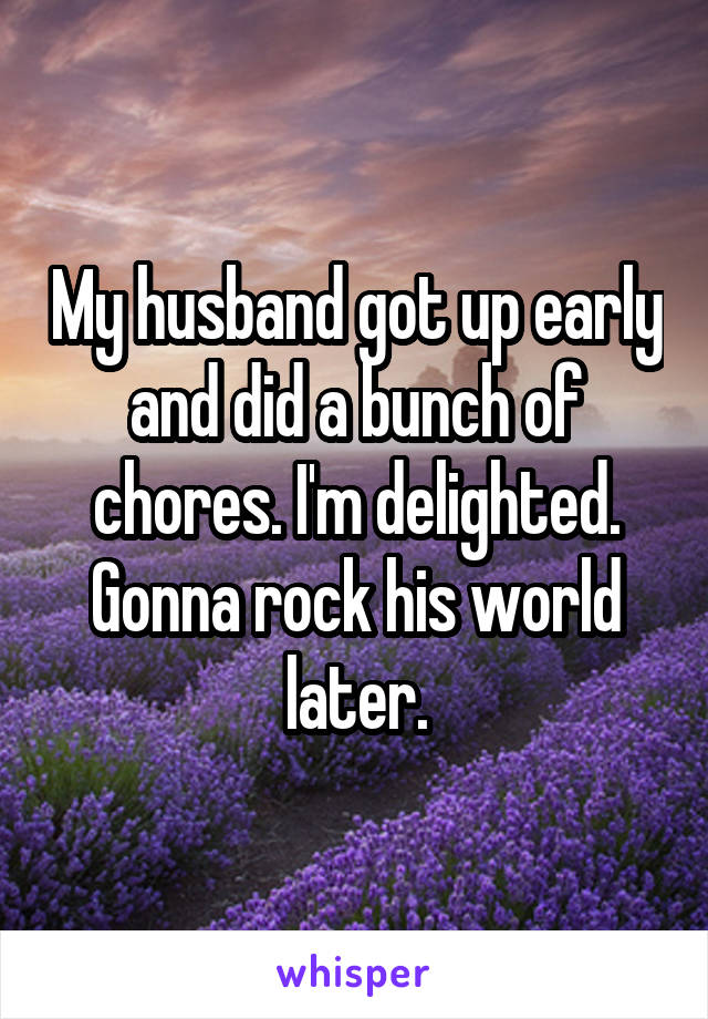 My husband got up early and did a bunch of chores. I'm delighted. Gonna rock his world later.