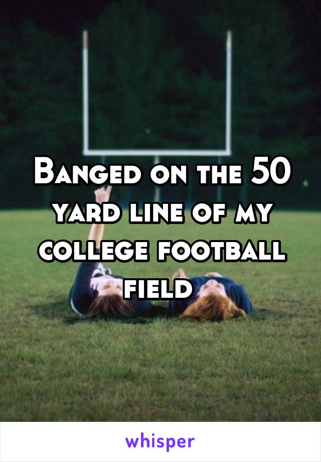 Banged on the 50 yard line of my college football field 