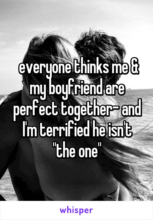  everyone thinks me & my boyfriend are perfect together- and I'm terrified he isn't "the one"