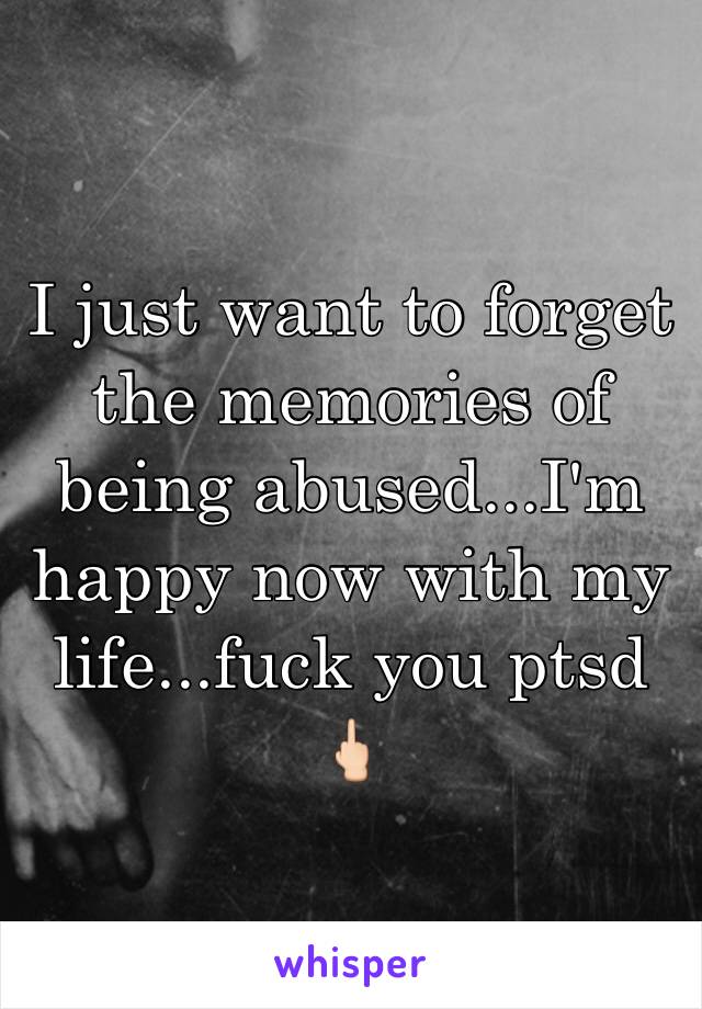 I just want to forget the memories of being abused...I'm happy now with my life...fuck you ptsd 🖕🏻