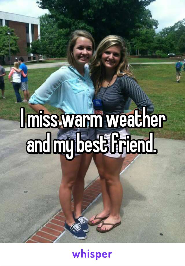 I miss warm weather and my best friend. 