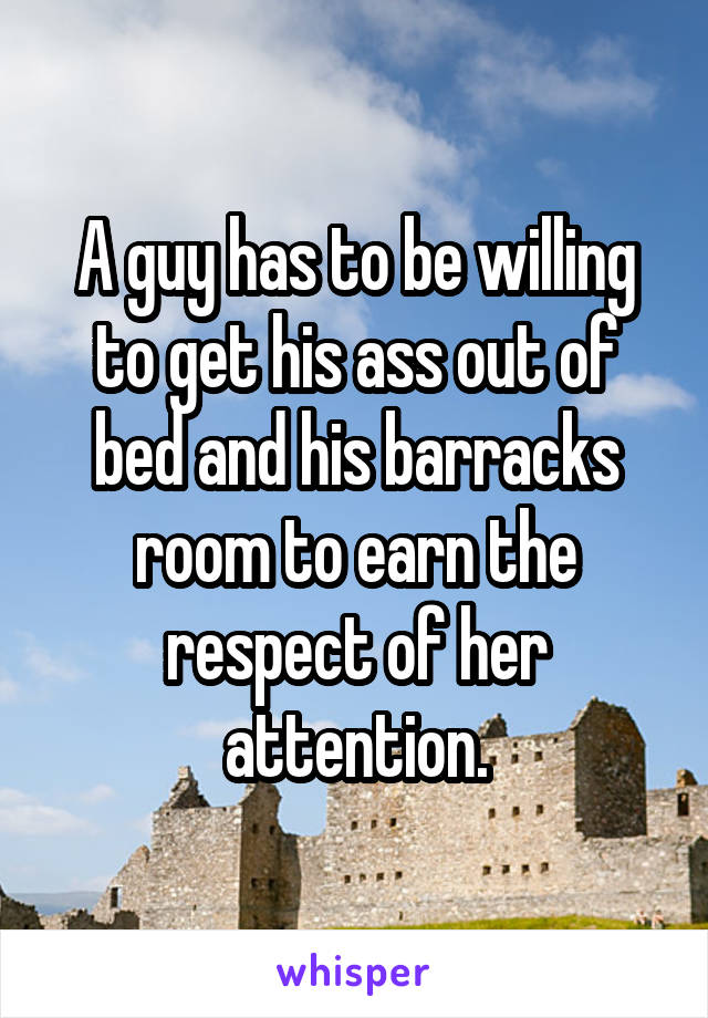 A guy has to be willing to get his ass out of bed and his barracks room to earn the respect of her attention.