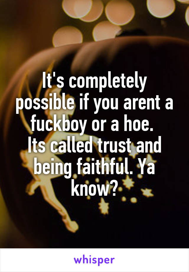 It's completely possible if you arent a fuckboy or a hoe. 
Its called trust and being faithful. Ya know?