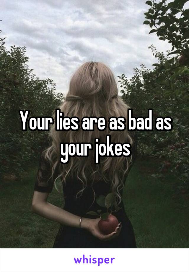 Your lies are as bad as your jokes