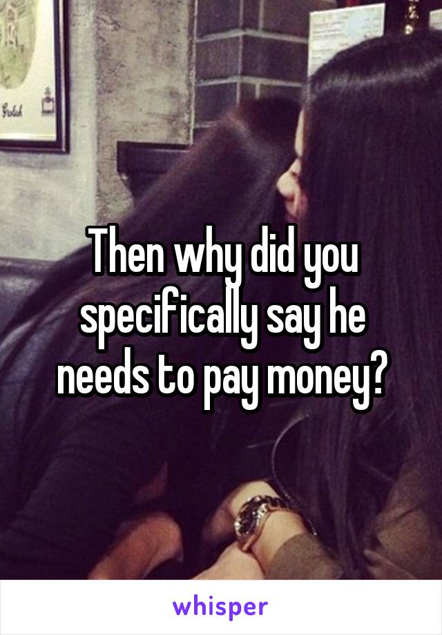 Then why did you specifically say he needs to pay money?