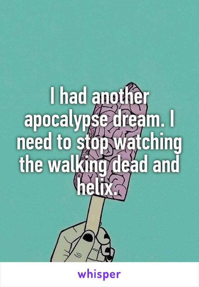 I had another apocalypse dream. I need to stop watching the walking dead and helix. 