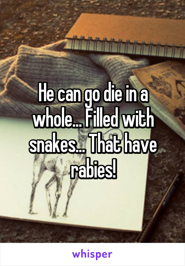 He can go die in a whole... Filled with snakes... That have rabies!