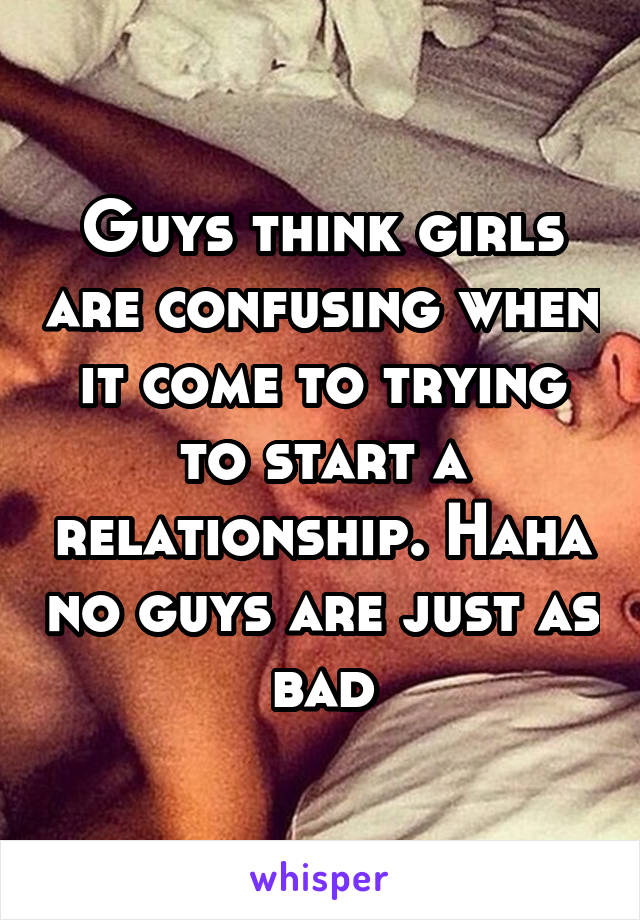 Guys think girls are confusing when it come to trying to start a relationship. Haha no guys are just as bad