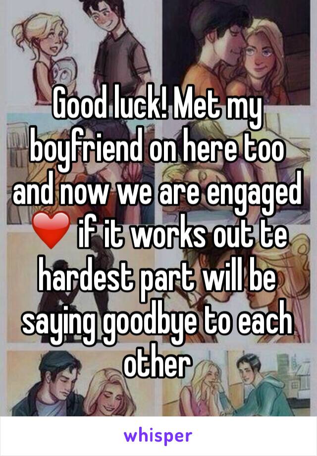 Good luck! Met my boyfriend on here too and now we are engaged ❤️ if it works out te hardest part will be saying goodbye to each other 