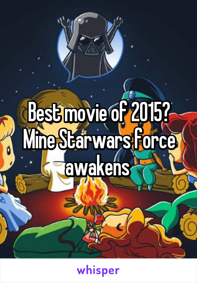 Best movie of 2015? Mine Starwars force awakens 