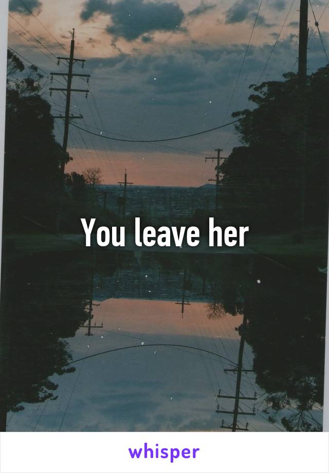 You leave her