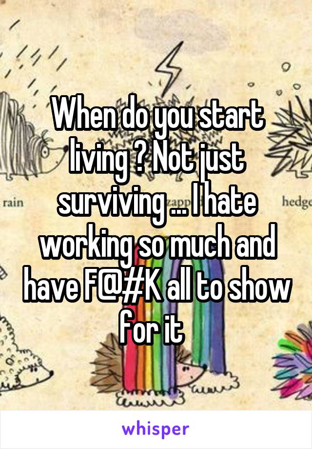 When do you start living ? Not just surviving ... I hate working so much and have F@#K all to show for it  