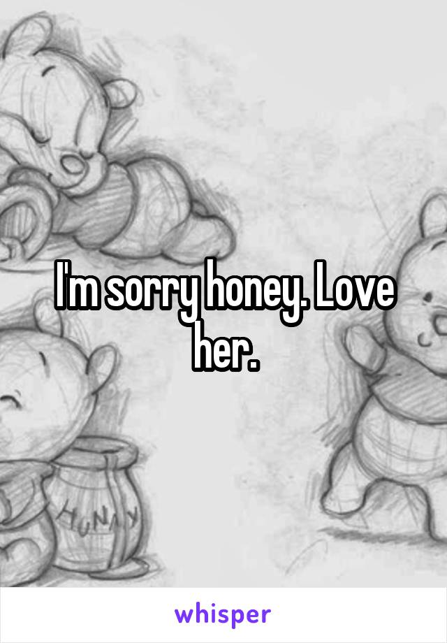 I'm sorry honey. Love her.