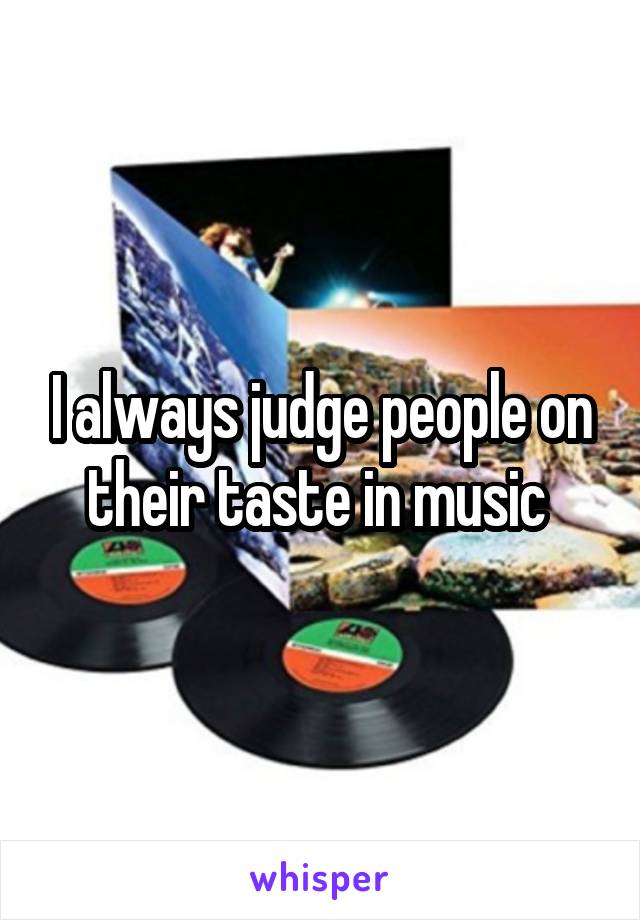 I always judge people on their taste in music 