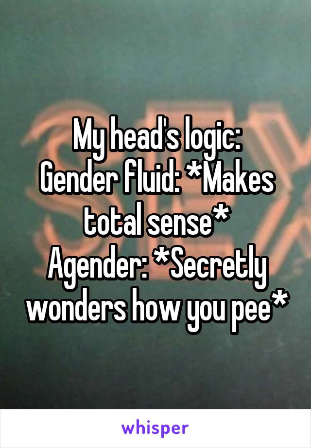 My head's logic:
Gender fluid: *Makes total sense*
Agender: *Secretly wonders how you pee*