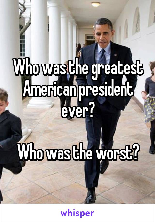 Who was the greatest American president ever?

Who was the worst?