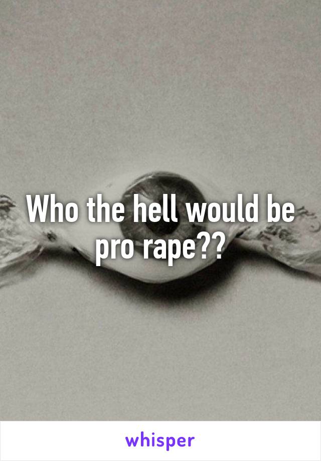 Who the hell would be pro rape??