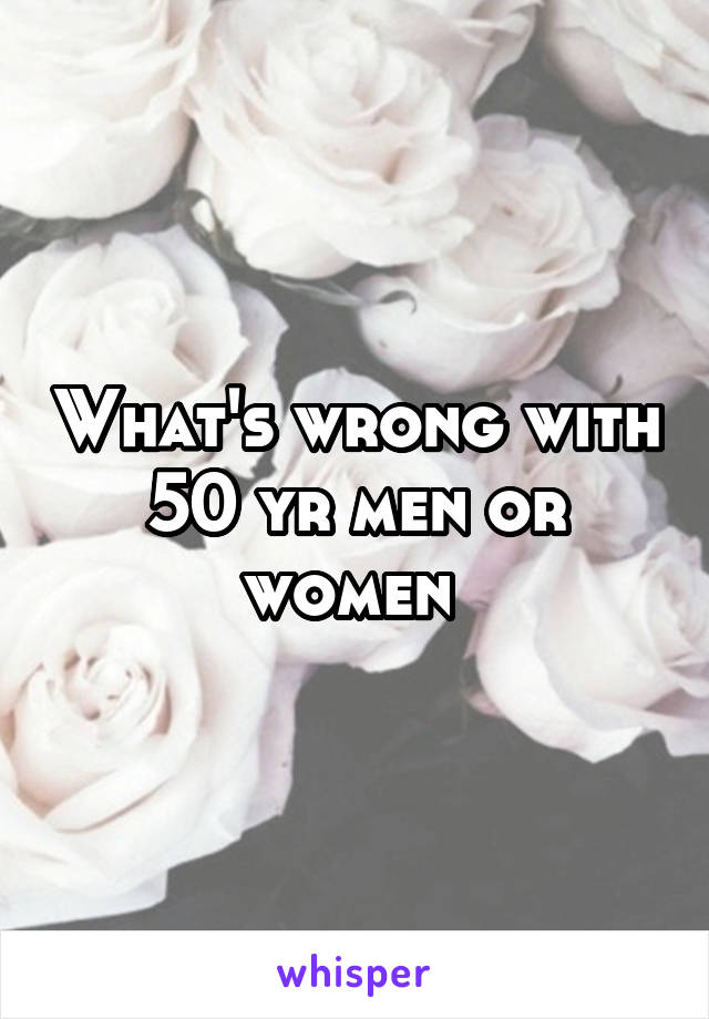 What's wrong with 50 yr men or women 