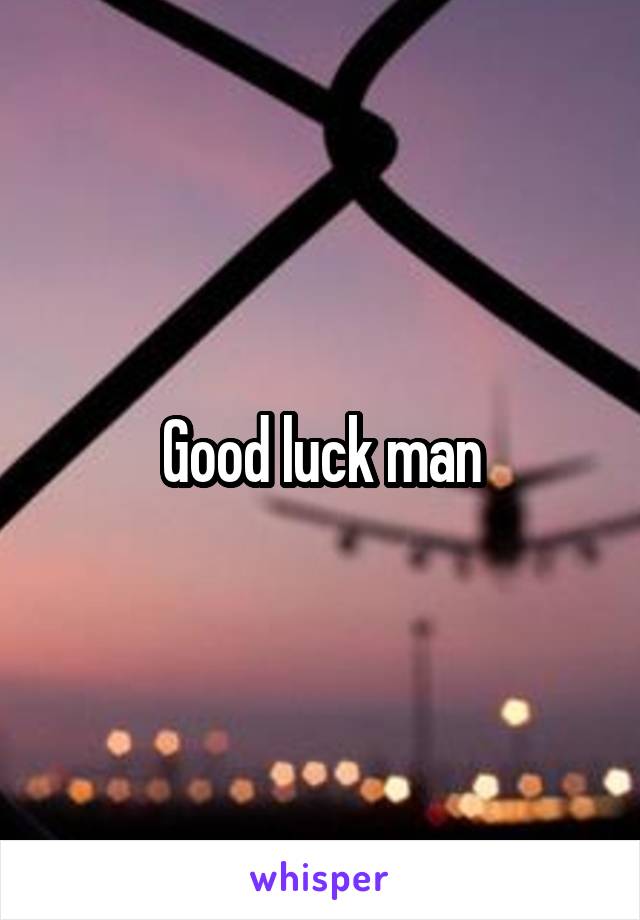 Good luck man