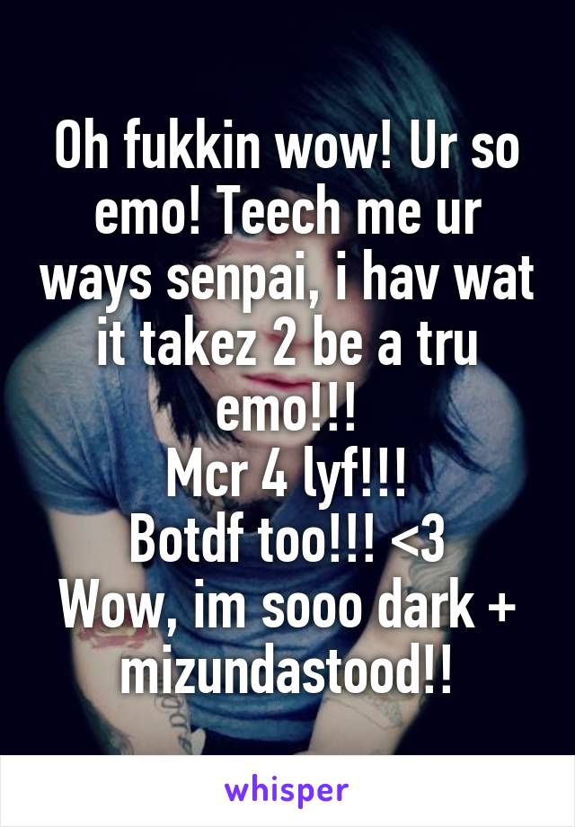 Oh fukkin wow! Ur so emo! Teech me ur ways senpai, i hav wat it takez 2 be a tru emo!!!
Mcr 4 lyf!!!
Botdf too!!! <3
Wow, im sooo dark + mizundastood!!