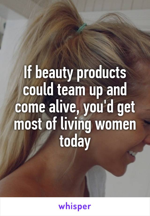 If beauty products could team up and come alive, you'd get most of living women today