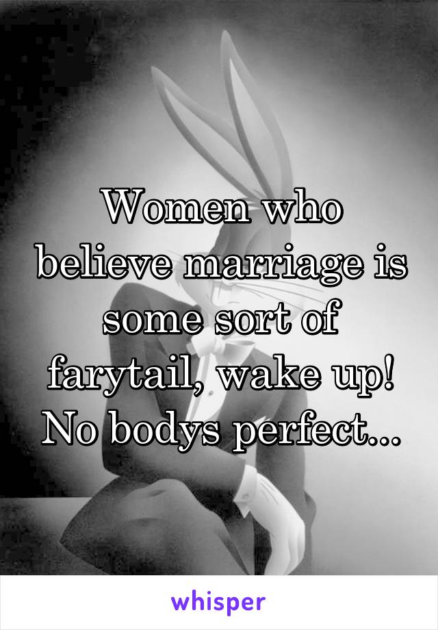 Women who believe marriage is some sort of farytail, wake up! No bodys perfect...