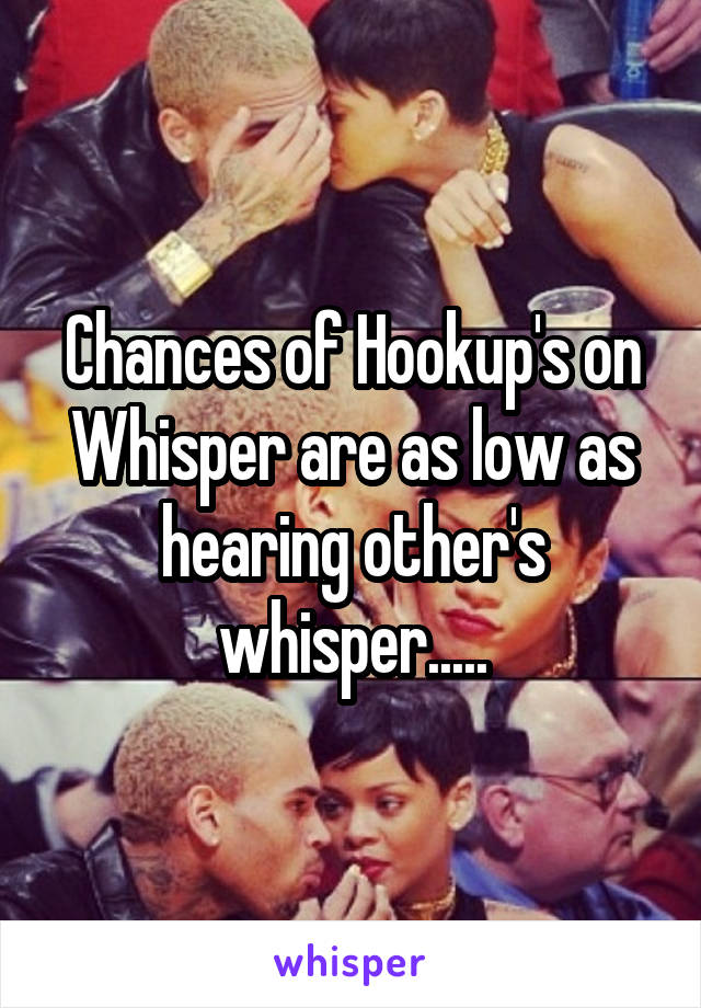 Chances of Hookup's on Whisper are as low as hearing other's whisper.....